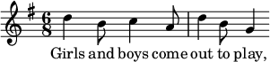 
<<
  \relative c'' {
    \key g \major
    \time 6/8
    d4 b8 c4 a8 | d4 b8 g4
  }
  \addlyrics {
    Girls and boys come | out to play,
  }
>>
