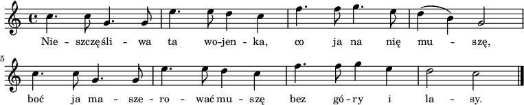 
\relative c' {
\set Staff.midiInstrument = #"violin" 
\key c \major
\time 4/4
\autoBeamOff
c'4. c8 g4. g8 | e'4. e8 d4 c4 | f4. f8 g4. e8 | d4  (b) g2 |
\break 
c4.  c8 g4. g8 | e'4. e8 d4 c4 | f4. f8 g4 e | d2 c
\bar "|." 
} 

\addlyrics { \small {
Nie -- szczę -- śli -- wa ta wo -- jen -- ka, co ja na nię mu -- szę,
boć ja ma -- sze -- ro -- wać mu -- szę bez gó -- ry i la -- sy.
}
}
