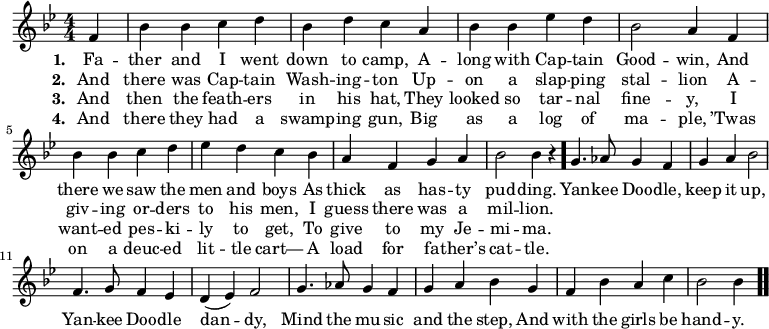 \relative c' { << \new Voice = "a" { \numericTimeSignature \time 4/4 \key bes \major \partial 4 f4 bes bes c d bes d c a bes bes ees d bes2 a4 f bes bes c d ees d c bes a f g a bes2 bes4 r \bar "." g4. as8 g4 f g a bes2 f4. g8 f4 ees d(ees) f2 g4. as8 g4 f g a bes g f bes a c bes2 bes4 \bar ".." } \new Lyrics \lyricmode { \set associatedVoice = #"a" \set stanza = #"1. " Fa4 -- ther and I went down to camp, A -- long with Cap -- tain Good2 -- win,4 And there we saw the men and boys As thick as has -- ty pud2 -- ding.4 \skip4 Yan4. -- kee8 Doo4 -- dle, keep it up,2 Yan4. -- kee8 Doo4 -- dle dan2 -- dy, Mind4. the8 mu4 -- sic and the step, And with the girls be hand2 -- y.4 } \new Lyrics \lyricmode { \set associatedVoice = #"a" \set stanza = #"2. " And there was Cap -- tain Wash -- ing -- ton Up -- on a slap -- ping stal2 -- lion4 A -- giv -- ing or -- ders to his men, I guess there was a mil2 -- lion.4 } \new Lyrics \lyricmode { \set associatedVoice = #"a" \set stanza = #"3. " And then the feath -- ers in his hat, They looked so tar -- nal fine2 -- y,4 I want -- ed pes -- ki -- ly to get, To give to my Je -- mi2 -- ma.4 } \new Lyrics \lyricmode { \set associatedVoice = #"a" \set stanza = #"4. " And there they had a swamp -- ing gun, Big as a log of ma2 -- ple,4 ’Twas on a deuc -- ed lit -- tle cart— A load for fa -- ther’s cat2 -- tle.4 } >> }