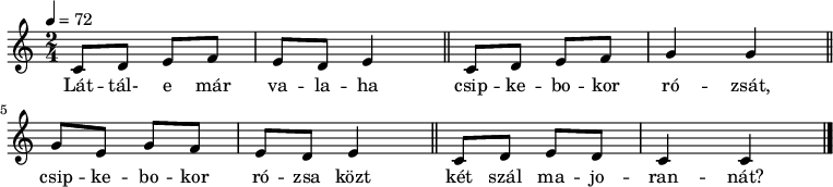 
{
   <<
   \relative c' {
      \key c \major
      \time 2/4
      \tempo 4 = 72
      \set Staff.midiInstrument = "drawbar organ"
      \transposition c'
%       Láttál-e már valaha csipkebokor rózsát,
        c8 d e f e d e4 \bar "||" c8 d e f g4 g \bar "||" \break
%       csipkebokor rózsa közt két szál majorannát?
        g8 e g f e d e4 \bar "||" c8 d e d c4 c \bar "|."
        \bar "|."
      }
   \addlyrics {
        Lát -- tál- e már va -- la -- ha
        csip -- ke -- bo -- kor ró -- zsát,
        csip -- ke -- bo -- kor ró -- zsa közt
        két szál ma -- jo -- ran -- nát?
      }
   >>
}
