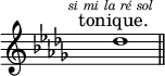 
\relative c'' {
  \override Staff.TimeSignature #'stencil = ##f
  \key des \major
  \cadenzaOn
  \textLengthOn
  \mark \markup {\italic\tiny{ si mi la ré sol } }
  des1^\markup {\larger\center-align tonique.}
  \bar "||"
}
