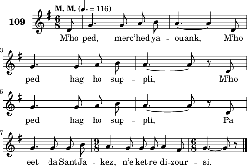 
\score {
 \new Staff {
  \set Staff.instrumentName = \markup {\huge \bold 109}
  \relative c'{
    \clef treble
    \tempo \markup {"M. M."} 4.= 116
    \autoBeamOff
    \key g \major
    \time 6/8 
    \partial 8*1
    d8 g4. g8 a b | a4. ~ a4 d,8 | \break
    g4. g8 a b | a4. ~ a8 r d, | \break
    g4. g8 a b | a4. ~ a8 r d, | \break
    g4. g8 g b | \time 9/8 a4. g8 g g a4 fis8 | \time 6/8 g4. ~ g8 r8 \bar "|." 
  }
  \addlyrics{
    M’ho ped, mer -- c’hed ya -- ouank, M’ho
    ped hag ho sup -- pli, M’ho
    ped hag ho sup -- pli, Pa
    eet da Sant -- Ja -- kez, n’e ket re di -- zour -- si.
  }
 }
 \layout { line-width = #125 }
 \midi { }
}
\header { tagline = ##f }
