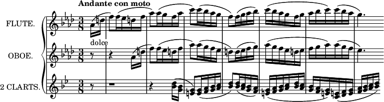 
\new GrandStaff <<
  \new Staff = "flute" \with {
    instrumentName = "FLUTE."
    midiInstrument = "flute"
  } \relative c'' {
    \key aes \major
    \time 3/8
    \tempo "Andante con moto"
    \partial 8 aes16(_\markup{\whiteout "dolce"} d
    f8) f16( ees d f
    aes8) aes16( g f aes
    c8) c16( bes aes g
    f8) f16( g aes bes)
    c( bes aes g f g
    aes bes c) c( bes aes
    g4.) \omit Score.BarLine \omit GrandStaff.SpanBar
  }
  \new Staff = "oboe" \with {
    instrumentName = "OBOE."
    midiInstrument = "oboe"
  } \relative c'' {
    \key aes \major
    \time 3/8
    \tempo "Andante con moto"
    \partial 8 r8
    r4 aes16( d
    f8) f16( ees d f
    aes8) aes16( g f ees
    d8) d16( ees f g)
    aes( g f ees d ees
    f g aes) aes( g f
    ees4.) \omit Score.BarLine \omit GrandStaff.SpanBar
  }
  \new Staff = "clarinet" \with {
    instrumentName = "2 CLARTS."
    midiInstrument = "clarinet"
  } \relative c'' {
    \transposition bes
    \key bes \major
    \time 3/8
    \tempo "Andante con moto"
    \partial 8 r8
    r1*3/8
    r4 <bes d>16( <g bes>
    <e g>8) <e g>16( <f a> <g bes> <a c>
    <bes d>8) <bes d>16( <a c> <g bes> <f a>)
    <e g>( <f a> <g bes> <a c> <bes d> <a c>
    <g bes> <f a> <e g>) <c e!>( <d f> <e g>
    \autoBeamOff
    <f a>[ <g bes> <a c> <bes d>)]
  }
>>
\layout {
  indent = 2\cm
}
