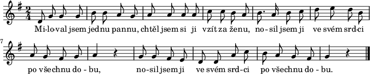 
\relative d' {
 \key g \major
 \time 2/4
 \autoBeamOff
 d8 g g g b b a g a a a a c c b a
 b8. a16 b8 c d e d b a g fis g a4 r
 g8 g fis e d d a' c b a g fis g4 r
 \bar "|."
 }
\addlyrics {
 Mi -- lo -- val jsem jed -- nu pan -- nu,
 chtěl jsem si ji vzít za že -- nu,
 no -- sil jsem ji ve svém srd -- ci
 po vše -- chnu do -- bu,
 no -- sil jsem ji ve svém srd -- ci
 po vše -- chnu do -- bu.
 }
