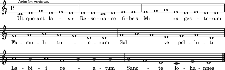 
\new GrandStaff \with {
  \remove Span_bar_engraver
} \new Staff {
  \relative c' {
    \cadenzaOn
    c1^\markup{\italic\tiny"Notation moderne."} d f d e d \bar "|"
    d d c d e e \bar "|"
    e f g e d e d d \bar "|"
    f g a g f d d \bar "|"
    g a g e f g d \bar "|"
    a' g a f g g g \bar "|"
    g f d c e d \bar "|."
  }
}
\addlyrics {
  \lyricmode {
    Ut que -- ant la -- _ xis
    Re -- so -- na -- re fi -- bris
    Mi -- _ -- _ ra ges -- _ to -- rum
    Fa -- mu -- li tu -- _ o -- rum
    Sol -- _ -- _ ve pol -- lu -- ti
    La -- bi -- i re -- _  a -- tum
    Sanc -- _ te Io -- ha -- nnes
  }
}
\midi {
  \context {
    \Score
    tempoWholesPerMinute = #(ly:make-moment 100 1)
  }
}
