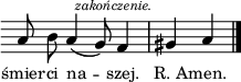 
\relative c' {
   \clef tenor
\override Staff.Clef #'stencil = ##f
\override Staff.TimeSignature #'stencil = ##f
   \autoBeamOff
   \cadenzaOn
   g8 a g4( f8) \mark \markup { \italic { \tiny {zakończenie.}}}  e4 
   \cadenzaOff \bar "|" fis g \bar "|."
}
\addlyrics { \small {
śmier -- ci na -- szej. R._A -- men.
} }
