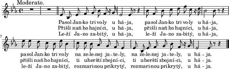 
\transpose f es \relative f' {
 \key f \major
 \time 4/4
 \mark "Moderato."
 \autoBeamOff
 R1*2 \bar "||"
  f8 c f g a c g r16 a f2 f8 r r4
  c'8 g c d e g d r16 e c2 c8 r r4
  f8 f e d c f c4 d8 d c bes a g f4
  f8 c f g a c g r16 a f2 f8 r r4
  \bar "|."
 }
\addlyrics{
 Pa -- sol Jan -- ko tri vo -- ly u há -- ja,
 pa -- sol Jan -- ko tri vo -- ly u há -- ja,
 pa -- sol Jan -- ko tri vo -- ly
 na ze -- le -- nej ja -- te -- ly,
 na ze -- le -- nej ja -- te -- ly,
 u há -- ja.
 }
\addlyrics{
 Při -- šli naň ho haj -- ní -- ci, u há -- ja,
 při -- šli naň ho haj -- ní -- ci, u há -- ja,
 při -- šli naň ho haj -- ní -- ci,
 ti u -- her -- ští zboj -- ní -- ci,
 ti u -- her -- ští zboj -- ní -- ci, u há -- ja.
 }
\addlyrics{
 Le -- ží Ja -- no za -- bi -- tý, u há -- ja,
 le -- ží Ja -- no za -- bi -- tý, u há -- ja,
 le -- ží Ja -- no za -- bi -- tý,
 roz -- ma -- ri -- nou pri -- kry -- tý,
 roz -- ma -- ri -- nou pri -- kry -- tý, u há -- ja.
 }
