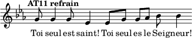 \language "français"
\relative { \key do \minor \tempo "AT11 refrain"   
            \set Score.tempoHideNote = ##t \tempo 4 = 100 \cadenzaOn
            \override Score.TimeSignature.stencil = ##f
            \override Score.SpacingSpanner.common-shortest-duration = #(ly:make-moment 1 2)
sol'8 sol4 sol8 mib4 mib8[ sol8] sol8[ lab8] sib8 sib4
\cadenzaOff }
\addlyrics {Toi seul est saint! Toi seul es le Sei -- gneur!}