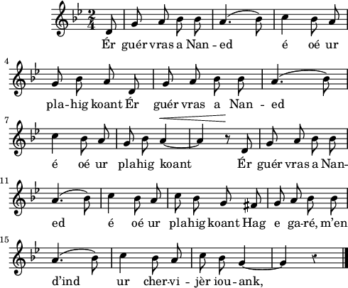 
\version "2.16.2"
\header {
  tagline = ##f
}
\score {
  <<
    \new Voice = "kan" {
      \autoBeamOff
      \relative c' {
        \clef treble
        \key g \minor
        %\set Staff.instrumentName = \markup {\huge \bold I.}
        \time 2/4
        \partial 8*1
        %\set melismaBusyProperties = #'()
        \override Rest #'style = #'classical
        %\tempo \markup {\italic Moderato} 4=108
    
d8 | g a bes bes | a4. (bes8) | c4 bes8 a | \break
g bes a d, | g a bes bes | a4. (bes8) | \break
c4 bes8 a |  g bes a4^\< ~ | a r8\! d, | g a bes bes | \break
a4. (bes8) | c4 bes8 a | c bes g fis | g a bes bes | \break
a4. (bes8) | c4 bes8 a | c bes g4 ~ | g r4 \bar "|."
      }
    }
    \new Lyrics \lyricsto "kan" 
    {
     %\override LyricText #'font-shape = #'italic
%\set stanza = "1."
Ér guér vras a Nan -- ed é oé ur pla -- hig koant
Ér guér vras a Nan -- ed é oé ur pla -- hig koant
Ér guér vras a Nan -- ed é oé ur pla -- hig koant
Hag e ga -- ré, m’en d’ind ur cher -- vi -- jèr iou -- ank,
    }
  >>
  \layout { 
   % indent = #00
     line-width = #120
   %ragged-last = ##t
  }
  \midi {
    \context {
      \Score
      tempoWholesPerMinute = #(ly:make-moment 96 4)
    }
  }
}
