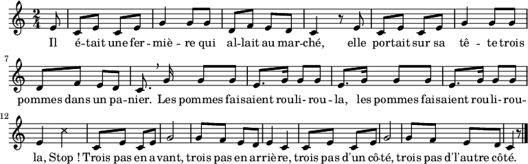 
  \relative e' {
    \clef treble
    \key c \major
    \time 2/4
    \set Score.tempoHideNote = ##t \tempo 4 = 120
    \partial 8

    e8 |
    c e c e g4 g8 g d f e d c4 r8 e 
    c e c e g4 g8 g d f e d c8. \breathe g'16 g8 g
    e8. g16 g8 g e8. g16 g8 g e8. g16 g8 g e4 \xNote { c' }
    c,8 e c e g2 g8 f e d e4 c
    c8 e c e g2 g8 f e d c4 r8
    \bar "|."
}
  \addlyrics { Il é -- tait une fer -- miè -- re
               qui al -- lait au mar -- ché,
               elle por -- tait sur sa tê -- te
               trois pommes dans un pa -- nier.
               Les pommes fai -- saient rou -- li-  rou -- la,
               les pommes fai -- saient rou -- li- rou -- la,
               Stop_!
               Trois pas en a -- vant, trois pas en ar -- riè -- re, trois pas d'un cô -- té, trois pas d'l'autre cô -- té.
  }
