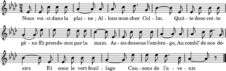 
    \relative c'' 
    {
    \key f \minor
    \time 2/4
    \cadenzaOn
    ees,8 \bar "|"
    ees8 c'8 c8 c8 \bar "|"
    aes4\( aes8\) aes8 \bar "|"
    aes8 c8 des8. g,16 \bar "|"
    bes4~bes8 ees,8 \bar "|"
    ees8 bes'8 bes8 bes8 \bar "|" \break
    g4\( g8\) ees'8 \bar "|"
    ees8 ees8 des8 des8 \bar "|"
    c4~c8 ees,8 \bar "|"
    ees8 c'8 c8 c8 \bar "|"
    aes4\( aes8\) aes8 \bar "|"
    aes8  c8 des8. g,16 \bar "|" \break
    bes4~bes8 ees,8 \bar "|"
    ees8 bes'8 bes8 bes8 \bar "|"
    g4~g8 ees'8 \bar "|"
    ees8 ees8 des8. bes16 \bar "|"
    aes4~aes8 r8 \bar "|."
    }

  \addlyrics {
    \lyricmode {
Nous voi -- ci dans la plai -- ne_; Al -- lons mon cher Col -- lin. Quit -- te donc cet -- te
gê -- ne Et prends- moi par la main. As -- sis des -- sous l’om -- bra -- ge, Au combl’ de nos dé-
sirs Et sous le vert feuil -- lage Cau -- sons de l’a -- ve -- nir.
    }
  }
