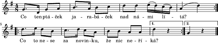 
\relative g' {
 \key g \major
 \time 4/8
 \repeat volta 2 { g8. d16 g8 a b8. a16 b8 c d d e16( d) c( b) a4( d) }
 \repeat volta 2 { d8. e16 d8 b c8. d16 c8 a b b a a }
 \alternative { {d4 r} {g,4 r} }
 \bar "|."
 }
\addlyrics {
 Co ten ptá -- ček ja -- ra -- bá -- ček nad ná -- mi lí -- tá?
 Co to ne -- se za no -- vin -- ku, že nic ne -- ří -- ká?
 }
