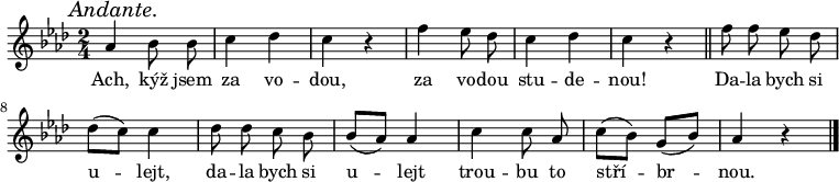 
\relative as' {
 \key as \major
 \time 2/4
 \autoBeamOff
 \mark \markup{\italic "Andante."}
 as4 bes8 bes c4 des c r f es8 des c4 des c r \bar "||"
 f8 f es des des([ c)] c4 des8 des c bes bes([ as)] as4
 c c8 as c([ bes)] g([ bes)] as4 r
 \bar "|."
 }
\addlyrics {
 Ach, kýž jsem za vo -- dou,
 za vo -- dou stu -- de -- nou!
 Da -- la bych si u -- lejt,
 da -- la bych si u -- lejt
 trou -- bu to stří -- br -- nou.
 }
