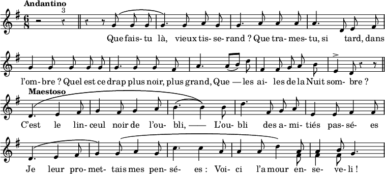 
<<
\relative c'' {
  \override Rest #'style = #'classical
  \set fontSize = #-1
  \key g \major
  \time 6/8
  \tempo "Andantino"
  \set Score.tempoHideNote = ##t
    \tempo 4 = 110
  \autoBeamOff
  \set Staff.midiInstrument = #"piccolo"
r2 r4^\markup { 3 } \bar "||" r4 r8 g^\( g g | g4.\) g8 a g
g4. a8 a a | a4. d,8 e fis
g4 g8 g g g | g4. g8 g fis
a4. a8[ (b)] d | fis,4 fis8 g a b
e,4^> d8 r4 r8 \bar "||" 
  \tempo "Maestoso"
d4.\( e4 fis8 | g4 fis8 g4 a8
b4. (b4)\) b8 | d4. fis,8 g a | e4 e8 fis4 fis8
% {page suivante}
d4.^\( e4 fis8 | g4^\) g8\( a4 g8
c4. c4 a8 | a4 a8 d4\)
<<
{a8 a4 b8}
\\
{fis8 fis4 fis8}
>>
g4.
}
  \new Lyrics {
    \lyricmode {
_2. _4 _8 Que8 fais-8 tu8 là,4. vieux8 tis- se- "rand ?"4. Que8 tra- mes- tu, si4. tard,8 dans l’om-4 "bre ?"8 Quel est ce drap4. plus8 noir, plus grand,4. "Que —"4 les8 ai-4 les8 de la Nuit som-4 "bre ?"8 _4. C’est le4 lin-8 ceul4 noir8 de4 l’ou-8 "bli, ——"4. _4 L’ou-8 bli4. des8 a- mi- tiés4 pas-8 sé-4 es8
% {page suivante}
Je4. leur4 pro-8 met-4 tais8 mes4 pen-8 sé-4. "es :"4 Voi-8 ci4 l’a8 mour4 en-8 se-4 ve-8 "li !"4
  }
}
>>
\layout {
  \context {
    \Score
    \remove "Bar_number_engraver"
  }
}
