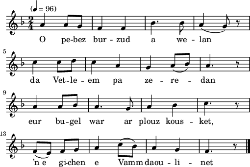 
\version "2.22.0"
\score {
  \new Staff {
    \relative c'{
      \tempo "" 4=96
      \key f \major
      \time 2/4
      a'4 a8 g | f4 f | bes4. bes8 | a4( g8) r \break
      c4 c8 d | c4 a | g a8( bes) | a4. r8 \break
      a4 a8 bes | a4. g8 | a4 bes | c4. r8
      f,( e) f g | a4 c8( bes) | a4 g | f4. r8 \bar "|."
    }
    \addlyrics{
      O pe -- bez bur -- zud a we -- lan
      da Vet -- le -- em pa ze -- re -- dan
      eur bu -- gel war ar plouz kous -- ket,
      ’n_e gi -- chen e Vamm daou -- li -- net
    }
  }
  \layout {
    indent = #00
    line-width = #125
  }
  \midi { }
}
\header { tagline = ##f }
