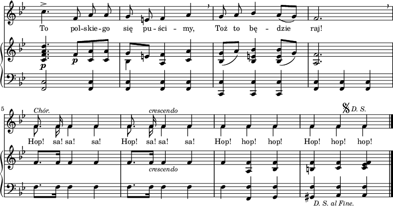 
sVarB = { <c f a d>4._\p f8_\p[<c a'> <c a'>] | << { \voiceOne g'[e] } \new Voice { \voiceTwo bes4 } >> \oneVoice <a f'> <c a'> | <bes g'>8([a']) <bes, e bes'>4 <bes e bes'>8([g']) | <a, f'>2. | % w1
f'8.[f16] f4 f | f8.[f16_\markup { \small \italic "crescendo" } ] f4 f | f <a, f'> <bes f'> | <b f'> <c f> <c es f> \bar "|." }

sVarA = { c4.^> f,8 a a | g e f4 a \breathe | g8 a \stemUp bes4 \stemNeutral a8([g]) | f2. \breathe | % w1
<< { \voiceOne f8.^\markup { \small \italic "Chór." } f16 f4 f | f8. f16^\markup { \small \italic "crescendo" } f4 f | f f f | f f^\markup { "  " { \raise #1 \musicglyph #"scripts.segno" } \small \italic "D. S." } f } \new Voice { \voiceTwo \autoBeamOff f8. f16 f4 f | f8. f16 f4 f | f f f | f f f } >> \bar "|." }

lVarA = \lyricmode { To pol -- skie -- go się pu -- ści -- my, Toż to bę -- dzie raj! Hop! sa! sa! sa! Hop! sa! sa! sa! Hop! hop! hop! Hop! hop! hop! }

sVarC = { <f c'>2 <f c'>4 | <f c'> <f c'> <f c'> | <c c'> <c c'> <c c'> | <f c'> <f c'> <f c'> | % w1
f'8.[f16] f4 f | f8.[f16] f4 f | f <f, f'> <g f'> | <gis f'>_\markup { \small \italic "  D. S. al Fine." } <a f'> <a f'> \bar "|." }

\paper { #(set-paper-size "a3")
 oddHeaderMarkup = "" evenHeaderMarkup = "" }
\header { tagline = ##f }
\version "2.18.2"
\score {
\midi {  }
\layout { line-width = #200
indent = 0\cm}
<<
  \new Staff { \clef "violin" \key g \minor \time 3/4 \override Staff.TimeSignature #'transparent = ##t \autoBeamOff \relative a' { \sVarA } }
  \addlyrics { \small \lVarA }
  \new PianoStaff <<
    \new Staff = "up" { \clef "violin" \key g \minor \time 3/4 \override Staff.TimeSignature #'transparent = ##t \autoBeamOff \relative c' { \sVarB } }
    \new Staff = "down" { \clef "bass" \key g \minor \time 3/4 \override Staff.TimeSignature #'transparent = ##t \autoBeamOff \relative g, { \sVarC } }
  >>
>> }