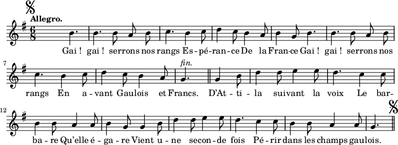 
\relative c'' {
  \time 6/8
  \key g \major
  \tempo "Allegro."
  \autoBeamOff
  \set Score.tempoHideNote = ##t
    \tempo 4 = 120
  \set Staff.midiInstrument = #"piccolo"
\mark \markup { \musicglyph #"scripts.segno" }
s4. b | b b8 a b | c4. b4 c8 | d4 c8 b4 a8 
b4 g8 b4. | b b8 a b | c4. b4 c8 | d4 c8 b4 a8 | g4.^\markup { \italic fin. }
\bar "||"
g4 b8 | d4 d8 e4 e8 | d4. c4 c8 | b4 b8 a4 a8 | b4 g8 g4 b8 
d4 d8 e4 e8 | d4. c4 c8 | b4 b8 a4 a8 | g4.
\bar "||" \mark \markup { \musicglyph #"scripts.segno" }
}

\addlyrics {
"Gai !" "gai !" ser -- rons nos rangs
Es -- pé -- ran -- ce
De la Fran -- ce
"Gai !" "gai !" ser -- rons nos rangs
En a -- vant Gau -- lois et Francs.
D’At -- ti -- la sui -- vant la voix
Le bar -- ba -- re
Qu’elle é -- ga -- re
Vient u -- ne se -- con -- de fois
Pé -- rir dans les champs gau -- lois.
}
