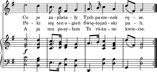 
sVarC = { <c g' c>2 <b g' b>4 | e8.[d16] <c a'>4 <b g'> | d, <d' a'> <d a'> | g, <d' b'>2 }

lVarC = \lyricmode { A ja mu po -- sy -- łam To ró -- ża -- ne kwie -- cie. }

sVarA = { e'2 d4 | c8. b16 fis4 g | a8. \stemUp b16 \stemNeutral c4 a | d8([fis,]) g2 \bar ":|." }

lVarA = \lyricmode { Co je za -- pla -- ta -- ły Tych pa -- nie -- nek rę -- ce. }

lVarB = \lyricmode { Pó -- ki się ten o -- gień Świę -- to -- jań -- ski pa -- li. }

sVarB = { <e g e'>2_\f <d g d'>4 | <c g' c>8.[<d g b>16] <d fis>4 <d g> | a'8.[b16] <c, fis c'>4 <c fis a> | d'8([fis,]) <d g>2 \bar ":|." }

\paper { #(set-paper-size "a4")
 oddHeaderMarkup = "" evenHeaderMarkup = "" }
\header { tagline = ##f }
\version "2.18.2"
\score {
\midi {  }
\layout { line-width = #140
indent = 0\cm}
<<
  \new Staff { \clef "violin" \key g \major \time 3/4 \override Staff.TimeSignature #'transparent = ##t \autoBeamOff \relative g' { \sVarA } }
  \addlyrics { \small \lVarA }
  \addlyrics { \small \lVarB }
  \addlyrics { \small \lVarC }
  \new PianoStaff <<
    \new Staff = "up" { \clef "violin" \key g \major \time 3/4 \override Staff.TimeSignature #'transparent = ##t \relative g' { \sVarB } }
    \new Staff = "down" { \clef "bass" \key g \major \time 3/4 \override Staff.TimeSignature #'transparent = ##t \relative d { \repeat volta 3 { \sVarC } } }
  >>
>> }