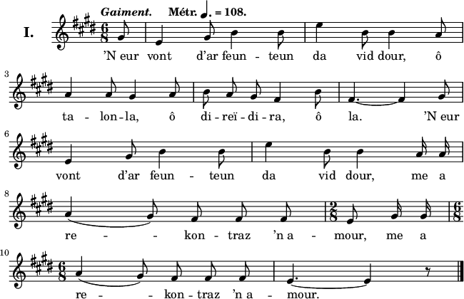 
\version "2.22.0"
\header {
  tagline = ##f
}
\score {
  <<
    \new Voice = "kan" {
      \autoBeamOff
      \relative c'' {
        \clef treble
        \key e \major
        \set Staff.instrumentName = \markup {\huge \bold I.}
        \time 6/8
        \partial 8*1
        \override Rest #'style = #'classical
        \tempo \markup { \italic Gaiment. "   " Métr. \note {4.} #1 = 108.}
 gis8 | e4 gis8 b4 b8 | e4 b8 b4 a8 | \break
a4 a8 gis4 a8 | b a gis fis4 b8 | fis4. ~ fis4 gis8 | \break
e4 gis8 b4 b8 | e4 b8 b4 a16 a | \break
a4 (gis8) fis fis fis | \time 2/8 e gis16 gis | \break
\time 6/8 a4 (gis8) fis fis fis | e4. ~ e4 r8 \bar "|."
      }
    }
    \new Lyrics \lyricsto "kan" 
    {
’N_eur vont d’ar feun -- teun da vid dour,
ô ta -- lon -- la, ô di -- reï -- di -- ra, ô la.
’N_eur vont d’ar feun -- teun da vid dour,
me a re -- kon -- traz ’n_a -- mour,
me a re -- kon -- traz ’n_a -- mour.
    }
  >>
  \layout { 
    line-width = #160
  }
  \midi {
    \context {
      \Score
      tempoWholesPerMinute = #(ly:make-moment 324 8)
    }
  }
}
