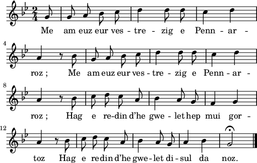 
\version "2.22.0"
\score {
  \new Staff {
    \relative {
      \key bes \major
      \autoBeamOff
      \time 2/4
      \partial 8*1
      g'8 g a bes c | d4 d8 d c4 d \break
      a r8 bes | g a bes c | d4 d8 d | c4 d
      a r8 bes | c d c a | bes4 a8 g | f4 g
      a r8 bes | c d c a | bes4 a8 g | a4 bes | g2\fermata \bar "|."
    }
    \addlyrics{
      Me am euz eur ves -- tre -- zig e Penn -- ar --
      roz_; Me am euz eur ves -- tre -- zig e Penn -- ar --
      roz_; Hag e re -- din d’he gwe -- let hep mui gor --
      toz Hag e re -- din d’he gwe -- let di -- sul da noz.
    }
  }
  \layout {
    indent = #00
    line-width = #125
  }
  \midi {
    \context {
      \Score
      tempoWholesPerMinute = #(ly:make-moment 120 4)
    }
  }
}
\header { tagline = ##f }
