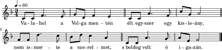 
{
 <<
 \relative c' {
 \key f \major
 \time 3/4
 \tempo 4 = 60
 \set Staff.midiInstrument = "electric piano 1"
 \transposition c'
% Valahol a Volga mentén
 c8 c f4. e8 g d f4 e \bar "||"
% élt egyszer egy kisleány,
 c8 c a'4. f8 c' g a2 \bar "||"
% nem ismerte a szerelmet,
 f8 f d'4. c8 bes d c4 a \bar "||"
% s boldog volt ő igazán.
 c,8 c a'4. g8 a e f2 \bar "|."
 }
 \addlyrics {
 Va -- la -- hol a Vol -- ga men -- tén
 élt egy -- szer egy kis -- le -- ány,
 nem is -- mer -- te a sze -- rel -- met,
 s_bol -- dog volt ő i -- ga -- zán.
 }
 >>
}
