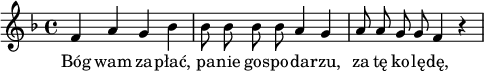 
lVarA = \lyricmode { Bóg wam za -- płać, pa -- nie gos -- po -- da -- rzu,
za tę ko -- lę -- dę, }

sVarA = { f4 a g bes      | 
    bes8 bes bes bes a4 g      | 
    a8 a g g f4 r      
 | \bar "|" }

\paper { #(set-paper-size "a4")
 oddHeaderMarkup = "" evenHeaderMarkup = "" }
\header { tagline = ##f }
\version "2.18.2"
\score {
\midi { \tempo 4 = 100 }
\layout { line-width = #140
indent = 0\cm}
\relative c' {
\set Staff.midiInstrument = "viola"
\key f \major
\time 4/4
\autoBeamOff \sVarA
}
\addlyrics { \lVarA
} }