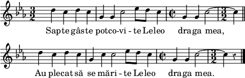 
  \relative c'' {
  \override Rest #'style = #'classical
  \set fontSize = #-1
  \key ees \major
  \time 3/2
  \set Score.tempoHideNote = ##t
    \tempo 4 = 100
  \set Staff.midiInstrument = #"piccolo"
s2 d4 c d c
g g c2 ees8 d c4
\time 2/2
g g c2 ~
\time 3/2 c4 
\bar "||" \break
s d c d c 
g c c2 ees8 d c4
\time 2/2
g g c2 ~
\time 3/2 c4 r
\bar "|." 
}
\addlyrics {
Sap -- te gâs -- te pot -- co -- vi -- te
Le -- leo dra -- ga mea,
Au ple -- cat să se mă -- ri -- te
Le -- leo dra -- ga mea.
}
\layout {
  indent = #0
  line-width = #120
  \context {
    \Score
    \remove "Bar_number_engraver"
  }
}
