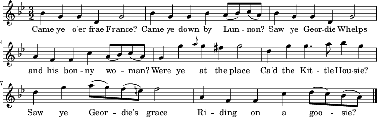 \relative c'' { \time 3/2 \key bes \major bes g g d g2 | bes4 g g bes a8( bes) c8( a) | bes4 g g4 d g2 | a4 f f4 c' a8( bes) c8( a) g4 g' \grace { a8 } g4 fis g2 | d4 g g4. a8 bes4 g | d4 g a8( g) f8( e) f2 | a,4 f f c' d8( c) bes8( a) \bar "|."} \addlyrics { Came ye o'er frae France? | Came ye down by Lun -- non? | Saw ye Geor -- die Whelps | and his bon -- ny wo -- man? | Were ye at the place | Ca'd the Kit -- tle Hou -- sie? | Saw ye Geor -- die's grace | Ri -- ding on a goo -- sie? }