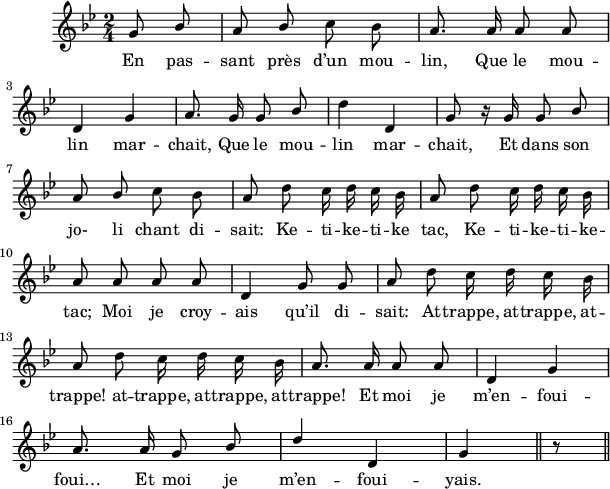 
\version "2.18.0"
\layout {
  indent = #10
  line-width = #150
  %ragged-last = ##t
}
 \relative c'' {
 \time 2/4
 \autoBeamOff
 \key g \minor
 \set Score.tempoHideNote = ##t
 \override Score.BarNumber.break-visibility = #all-invisible
 \tempo 4 = 110
 \set Staff.midiInstrument = #"piccolo"

% Ligne 1 
    \partial 8*2  g8 \stemUp bes a bes \stemNeutral c bes | a8. a16 a8 a \break 
% Ligne 2 
     d,4 g | a8. g16 g8 \stemUp bes | \stemNeutral d4 d, | g8 r16 g16 g8 \stemUp bes \break 
% Ligne 3 
     a bes \stemNeutral c bes | a d  c16 d c bes | a8 d c16 d c bes \break  
% Ligne 4
     a8 a a a | d,4 g8 g | a d c16 d c bes\break
% Ligne 5    
     a8 d c16 d c bes | a8. a16 a8 a | d,4 g4\break
% Ligne 6    
     a8. a16 g8 \stemUp bes | d4 d, | g  \bar "||" r8   \bar "||"
 }
\addlyrics { 
En pas -- sant près d’un mou -- lin, Que le mou --
 
lin mar -- chait, Que le mou -- lin mar -- chait, Et dans son 

jo- li chant di -- sait: Ke -- ti -- ke -- ti -- ke tac, Ke -- ti -- ke -- ti -- ke --
 
tac; Moi je croy -- ais qu’il di -- sait: At -- trappe, at -- trappe, at --

trappe! at -- trappe, at -- trappe, at -- trappe! Et moi je m’en -- foui --

foui… Et moi je m’en -- foui -- yais. 
}
