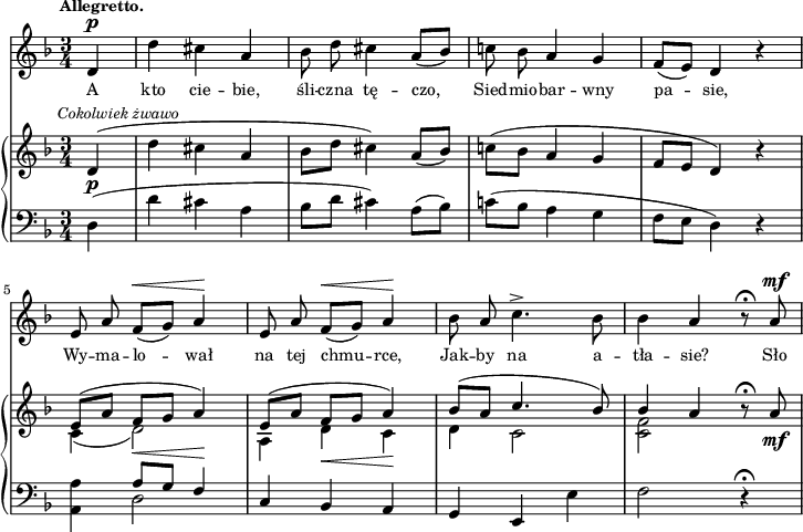 
sVarB = { \partial 4 d4_\p^\markup { \halign #-0.5 \small \italic "Cokolwiek żwawo" } ( | d' cis a | bes8[d] cis4) a8([bes]) | c!([bes] a4 g | f8[e] d4) r | % w1
<< { \voiceOne e8([a] f_\<[g] a4\!) | e8([a] f_\<[g] a4\!) | bes8([a] c4. bes8) | bes4 a } \new Voice { \voiceTwo c,( d2) | a4 d c | d c2 | <c f> } >> \oneVoice r8\fermata a'_\mf | }

sVarA = { \partial 4 d4^\p | d' cis a | bes8 d cis4 a8([bes]) | c! bes a4 g | f8([e]) d4 r | % w1
e8 a f^\<([g]) a4\! | e8 a f^\<([g]) a4\! | bes8 a c4.^> bes8 | bes4 a r8\fermata a^\mf | }

lVarA = \lyricmode { A kto cie -- bie, śli -- czna tę -- czo, Sied -- mio -- bar -- wny pa -- sie, Wy -- ma -- lo -- wał na tej chmu -- rce, Jak -- by na a -- tła -- sie? Sło -- }

sVarC = { \partial 4 d4( | d' cis a | bes8[d] cis4) a8([bes]) | c!([bes] a4 g | f8[e] d4) r | % w1
<a a'> << { \voiceOne a'8[g] f4 } \new Voice { \voiceTwo d2 } >> | \oneVoice c4 bes a | g e e' | f2 r4\fermata | }

\paper { #(set-paper-size "a4")
 oddHeaderMarkup = "" evenHeaderMarkup = "" }
\header { tagline = ##f }
\version "2.18.2"
\score {
\midi {  }
\layout { line-width = #180
indent = 0\cm}
<<
  \new Staff { \clef "violin" \key d \minor \time 3/4 \tempo \markup { \small \bold "Allegretto." } \autoBeamOff \relative d' { \sVarA } }
  \addlyrics { \small \lVarA }
  \new PianoStaff <<
    \new Staff = "up" { \clef "violin" \key d \minor \time 3/4 \relative d' { \sVarB } }
    \new Staff = "down" { \clef "bass" \key d \minor \time 3/4 \relative d { \sVarC } }
  >>
>> }