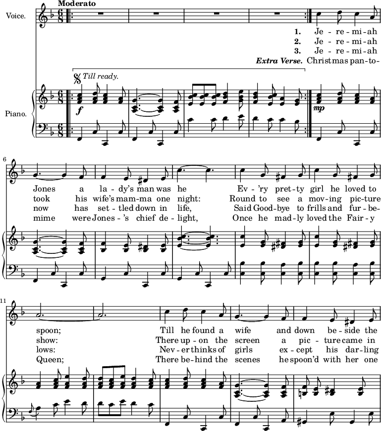 
music = {
    \language "english"
    { \new Staff \with { instrumentName = "Voice." } <<
                \new ChordNames \chordmode {
                    \set chordChanges = ##t
                    R2. |
                    R |
                    R |
                    R |
                }
                \set Staff.midiInstrument = "violin"
                { \new Voice <<
                    \relative c'' {
                        \autoBeamOff
                        \tempo "Moderato"
                        \set Score.tempoHideNote = ##t \tempo 4 = 180
                        \clef treble \key f \major
                        \time 6/8
                        
                        \bar "||"
                        \repeat volta 2 {
                            R |
                            R |
                            R |
                            R |
                        }
                        \bar "||"
                        \stemDown c4 d8 c4 \stemUp a8 |
                        
                        g4. ~ g4 f8 |
                        f4 e8 ds4 e8 |
                        \stemDown c'4. ~ c |
                        c4 \stemUp g8 fs4 g8 |
                        \stemDown c4 \stemUp g8 fs4 g8 |
                        
                        a2. ~ |
                        a |
                        \stemDown c4 d8 c4 \stemUp a8 |
                        g4. ~ g4 f8 |
                        f4 e8 ds4 e8 |
                    }
                    \addlyrics {  \set stanza = #"1. "
                        Je -- re -- mi -- ah Jones a la -- dy’s man was he
                        Ev -- ’ry pret -- ty girl he loved to spoon;
                        Till he found a wife and down be -- side the
                    }
                    \addlyrics { \set stanza = #"2. "
                        Je -- re -- mi -- ah took his wife’s mam -- ma one night:
                        Round to see a mov -- ing pic -- ture show:
                        There up -- on the screen a pic -- ture came in
                    }
                    \addlyrics { \set stanza = #"3. "
                        Je -- re -- mi -- ah now has set -- tled down in life,
                        Said Good -- bye to frills and fur -- be -- lows:
                        Nev -- er thinks of girls ex -- cept his dar -- ling
                    }
                    \addlyrics { \set stanza = \markup { \italic { Extra Verse. } }
                        Christ -- mas pan -- to -- mime were Jones -- ’s chief de -- light,
                        Once he mad -- ly loved the Fair -- y Queen;
                        There be -- hind the scenes he spoon’d with her one
                    }
                >> }
        { \new PianoStaff \with { instrumentName = "Piano." } <<
            { \new Staff <<
                \set Staff.midiInstrument = "piano"
                { \new Voice <<
                    \relative c'' {
                        \autoBeamOff
                        \clef treble \key f \major
                        \time 6/8
                        
                        \bar ".|:"
                        \startMeasureSpanner
                        \repeat segno 2 {
                            ^\markup { \musicglyph "scripts.segno" \italic{Till ready.}}
                            \stemUp <c a f>4 \f <d a f>8 <c a f>4 <a f>8 |
                            <g c, a>4. ~ <g c, a>4 <f c a>8 |
                            <c' bf e,>8[ <c bf e,> <c bf e,>] <d bf f>4 \stemDown <e bf g>8 |
                            \stemUp <d bf f>4 <c bf e,>8 <a e>4 <g e>8 |
                        }
                        \stopMeasureSpanner
                        \bar ":|."
                        <c a f>4 \mp <d a f>8 <c a f>4 <a f>8 |
                        
                        <g c, a>4. ~ <g c, a>4 <f c a>8 |
                        <f bf,>4 <e bf>8 <ds bf>4 <e bf>8 |
                        <c' bf e,>4. ~ <c bf e,> |
                        <c e,>4 <g e>8 <fs ds>4 <g e>8 |
                        <c e,>4 <g e>8 <fs ds>4 <g e>8 |
                        
                        <a f>4 <c a f>8 <e a, f>4 <d a f>8 |
                        <d a f>8[ <c a f> <e a, f>] <d a f>4 <c a f>8 |
                        <c a f>4 <d a f>8 <c a f>4 <a f>8 |
                        <g c, a>4. ~ <g c, a>4 <f c a>8 |
                        <f b,> <e b>8 <ds b>4 <e b>8 |
                    }
                >> }
                % multiple voices on page 3
                { \new Voice <<
                    \relative c' {
                        \clef treble \key f \major
                        \time 6/8
                        
                        \repeat segno 2 {
                            s2. |
                            s |
                            s |
                            s |
                        }
                        s |
                        
                        s |
                        s |
                        s |
                        s |
                        s |
                        
                        s |
                        s |
                        s |
                        s |
                        s |
                    }
                >> }
            >> }
            { \new Staff <<
                \set Staff.midiInstrument = "piano"
                { \new Voice <<
                    \relative c, {
                        \clef bass \key f \major
                        \time 6/8
                        
                        \repeat segno 2 {
                            \stemUp f4 c'8 c,4 c'8 |
                            f,4 c'8 c,4 c'8 |
                            \stemDown c'4 c8 d4 e8 |
                            d4 c8 c4 bf8 |
                        }
                        \stemUp f,4 c'8 c,4 c'8 |
                        
                        f,4 c'8 c,4 c'8 |
                        g4 c8 c,4 c'8 |
                        g4 c8 c,4 c'8 |
                        \stemDown <bf' c,>4 <bf c,>8 <a c,>4 <bf c,>8 |
                        <bf c,>4 <bf c,>8 <a c,>4 <bf c,>8 |
                        
                        \stemUp \grace{f8(} \stemDown a4) c8 e4 d8 |
                        d[ c e] d4 c8 |
                        \stemUp f,,4 c'8 c,4 c'8 |
                        f,4 c'8 c,4 a'8 |
                        gs4 \stemDown e'8 \stemUp gs,4 \stemDown e'8 |
                    }
                >> }
                % multiple voices on page 3
                { \new Voice <<
                    \relative c {
                        \clef bass \key f \major
                        \time 6/8
                        
                        \repeat segno 2 {
                            s2. |
                            s |
                            s |
                            s |
                        }
                        s |
                        
                        s |
                        s |
                        s |
                        s |
                        s |
                        
                        s |
                        s |
                        s |
                        s |
                        s |
                    }
                >> }
            >> }
        >> }
    >> }
}
\header {
    tagline = "" % no footer
}
\score {
  \music
  \layout {
    \context {
      \Staff
      \consists Measure_spanner_engraver
    }
  }
}
\score {
  \unfoldRepeats {
    \music
  }
  \midi { }
}
