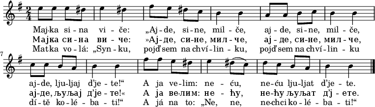 
\relative e'' {
 \key b \phrygian
 \time 2/4 
 e8 e e dis e4 dis fis8 e dis c b4 b
 a8 a b c b4 b c8 c b a b4 b
 fis'8 fis e dis e4 dis8( c) d c b a b4 b
 \bar "|."
 }
\addlyrics {
 Maj -- ka si -- na vi -- če:
 „Aj -- de, si -- ne, mil -- če,
 aj -- de, si -- ne, mil -- če,
 aj -- de, lju -- ljaj d’je -- te!“
 A ja ve -- lim: ne -- ću,
 ne -- ću lju -- ljat d’je -- te.
 }
\addlyrics {
 Мај -- ка си -- на ви -- че:
 »Ај -- де, си -- не, мил -- че,
 ај -- де, си -- не, мил -- че,
 ај -- де, љу -- љај д’је -- те!«
 А ја ве -- лим: не -- ћу,
 не -- ћу љу -- љат д’ј -- ете.
 }
\addlyrics {
 Mat -- ka vo -- lá: „Syn -- ku,
 pojď sem na chví -- lin -- ku,
 pojď sem na chví -- lin -- ku
 dí -- tě ko -- lé -- ba -- ti!“
 A já na to: „Ne, ne,
 ne -- chci ko -- lé -- ba -- ti!“
 }
