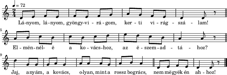 
{
 <<
 \relative c' {
 \key a \minor
 \time 2/4
 \tempo 4 = 72
 \set Staff.midiInstrument = "electric guitar (clean)"
 \transposition c'
% Lányom, lányom, gyöngyvirágom, kerti virágszálam!
 d8 e f e f e f g a g f e d4 d8 r \bar "||"
% Elmennél-e a kovácshoz, az eszemadtához?
 a' b c b c b c d e d c b a4 a8 r \bar "||" \break
% Jaj, anyám, a kovács, olyan, mint a rossz bogrács,
 d4 g,8 g g a g4 a8 a a g a b a4 \bar "||"
% nem megyek én ahhoz!
 d,8 e f e d4 d8 r
 \bar "|."
 }
 \addlyrics {
 Lá -- nyom, lá -- nyom, gyöngy -- vi -- rá -- gom, ker -- ti vi -- rág -- szá -- lam!
 El -- mën -- nél- ë a ko -- vács -- hoz, az ë -- szem -- ad -- tá -- hoz?
 Jaj, a -- nyám, a ko -- vács, o -- lyan, mint a rossz bog -- rács,
 nem më -- gyëk én ah -- hoz!
 }
 >>
}
