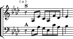 \new ChoirStaff << \override Score.Rest #'style = #'classical \override Score.TimeSignature #'stencil = ##f
  \new Staff \relative a { \key aes \major \time 4/4 \mark \markup \tiny { ( \italic a ) }
    r4^\markup \bold "S" aes8 ees' c aes f' des | ees4 }
  \new Staff \relative e { \clef bass \key aes \major
    r4^\markup \bold "A" ees8 aes g ees c' aes | bes4 } >>