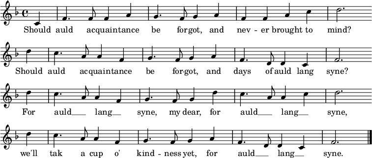 
\relative c' {
\new PianoStaff <<
\new Staff { \key f \major \time 4/4 \partial 4 
c4 f4. f8 f4 a4 g4. f8 g4 a4 f4 f4 a4 c4 d2. \bar "" \break
d4 c4. a8 a4 f4 g4. f8 g4 a4 f4. d8 d4 c4 f2. \bar "" \break
d'4 c4. a8 a4 f4 g4. f8 g4 d'4 c4. a8 a4 c4 d2. \bar "" \break
d4 c4. a8 a4 f4 g4. f8 g4 a4 f4. d8 d4 c4 f2. \bar "|."
}
\addlyrics {
Should auld ac -- quain -- tance be for -- got, and nev -- er brought to mind?
Should auld ac -- quain -- tance be for -- got, and days of auld lang syne?
For auld __ _ lang __ _ syne, my dear, for auld __ _ lang __ _ syne,
we'll tak a cup o' kind -- ness yet, for auld __ _ lang __ _ syne.
}
>>
}
