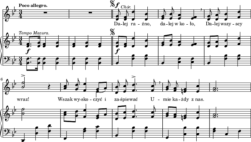 
sVarB = { <d f>8._\f^\markup { \halign #-0.5 \small \italic "Tempo Mazura." } [<d g>16] <d f>4 <d g> | <d f> <d g> <d f> | <d g>8_\f^\markup { \halign #1.5 \raise #1 \musicglyph #"scripts.segno" } [<d f>] <d d'>4 <d bes'> | <es g>8[<es bes'>] <es a>4 <es f> | <d g>8[<d a'>] <d bes'>4 <f d'> | % w1
<bes f'>2 s4 | <a c>8[<g d'>] \stemUp <f es'>4 \stemNeutral <es g>8[a] | <d, bes'>8[<es c'>] <f d'>4. <f c'>8 | <g bes>[<f a>] <e g>4 <e c'> | <f a>2. | }

sVarA = { R2.*2 \bar "||" <d g>8^\markup { \halign #1.5 \raise #1 \musicglyph #"scripts.segno" }^\f^\markup { \halign #-2 \small \italic "Chór." } <d f> <d d'>4 <d bes'> | \stemUp <es g>8 <es bes'> <es a>4 <es f> \breathe | <d g>8 <d a'> <d bes'>4 <f d'> | % w1
<bes f'>2^> r4 | <a c>8 <g d'> <f es'>4 \stemNeutral << { \voiceOne g8_([a]) } \new Voice { \voiceTwo es4 } >> | \oneVoice <d bes'>8 <es c'> <f d'>4.^> <f c'>8 \breathe | <g bes> <f a> <e g>4 <e c'> | <f a>2. | }

lVarA = \lyricmode { Da -- lej ra -- źno, da -- lej w_ko -- ło, Da -- lej wszy -- scy wraz! Wszak wy -- sko -- czyć i za -- śpie -- wać U -- mie ka -- żdy z_nas. }

sVarC = { <bes f'>8.[<bes f'>16] <bes f'>4 <bes f'> | <bes f'> <bes f'> <bes f'> \bar "||" bes <f' bes> <f bes> | bes, <f' c> <f c> | bes, <f' bes> <f bes> % w1
d, <d' bes'> <f d'> | f, <f' a> <f c'> | bes, <f' bes> <f bes> | g, <c bes'> <c bes'> | <f a> c f | }

\paper { #(set-paper-size "a3")
 oddHeaderMarkup = "" evenHeaderMarkup = "" }
\header { tagline = ##f }
\version "2.18.2"
\score {
\midi {  }
\layout { line-width = #200
indent = 0\cm}
<<
  \new Staff { \clef "violin" \key g \minor \time 3/4 \tempo \markup { \small \bold "Poco allegro." } \autoBeamOff \relative d' { \sVarA } }
  \addlyrics { \small \lVarA }
  \new PianoStaff <<
    \new Staff = "up" { \clef "violin" \key g \minor \time 3/4 \relative d' { \sVarB } }
    \new Staff = "down" { \clef "bass" \key g \minor \time 3/4 \relative b, { \sVarC } }
  >>
>> }