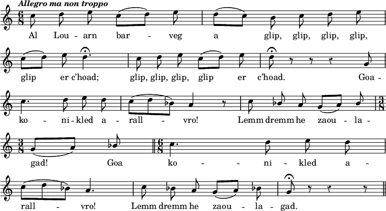 
\relative c''
{
\time 6/8
\autoBeamOff
\clef treble
\override Rest #'style = #'classical
\key c \major
\omit Score.BarNumber
\tempo \markup { \italic { Allegro ma non troppo}}

c8 d e c ([ d]) e | d ([ c]) b c d e |
\break
c ([ d]) e d4.\fermata | c8 d e c ([ d]) e | d\fermata r r r4 g,8
\break
c4. d8 e d | c ([ d bes]) a4 r8 | c \stemUp bes a g ([ a]) bes | 
\break
\time 3/8
g ([ a]) bes \bar "||" 
\time 6/8 \stemNeutral
c4. d8 e d 
\break
c ([ d bes]) a4. | c8 bes a g ([ a]) bes! | g8\fermata r8 r4 r8 
\bar "||"
}
\addlyrics {
Al Lou -- arn bar -- veg a glip, glip, glip, glip, 
glip er c’hoad; glip, glip, glip, glip er c’hoad. Goa --
ko -- ni -- kled a -- rall -- vro! Lemm dremm he zaou -- la --
gad! Goa ko -- ni -- kled a --
rall -- vro! Lemm dremm he zaou -- la -- gad.
}
