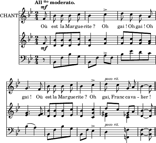 
\language "italiano"
\score {
\relative do' { 
<<
\new Staff  \with {
  instrumentName = #"CHANT"}
{
  \clef treble
  \key sib \major
  \time 2/4
  \tempo \markup  {\concat { "All " { \teeny \raise #0.6 "tto" } " moderato." }}
  \override Rest #'style = #'classical
  \autoBeamOff 
  \set Staff.midiInstrument = #"piccolo"
  \partial 8 fa8^\mf | sib sib sib do | sib4 do-> | re8 do sib la  | \break
  sol4. fa8 | sib8 sib sib do | sib4 do-> | re8^\markup \fontsize #-1 \italic {{ poco rit. }} do sol la | sib4~ sib8 \bar "||" \break
}
\addlyrics {
Où est la Mar -- gue -- rite_? 
Oh gai_! Oh gai_! Oh gai_! 
Où est la Mar -- gue -- rite_?
Oh gai, Franc ca -- va -- lier_! 
}
\new Staff  {
  \clef treble
  \key sib \major
  \time 2/4
  \partial 8 fa8_\mf | <sib re,>8[ <sib re,> <sib re,> <do mib,>] | <sib re,>4 <do fa,> | <re fa,>8[ <do fa,> <sib fa> <la fa>]  | \break
  <sol mib>4. <mib fa>8 | <sib' re,>[ <sib re,> <sib re,> <do mib,>] | <sib re,>4 <do sol do,> | << { re8 do sol la  } \\ { <fad re>4 <mib! do>4 } >> | <re sib'>~ <re sib'>8 \bar "||" \break
}
\new Staff  {
  \clef bass
  \key sib \major
  \time 2/4
  \override Rest #'style = #'classical
  \partial 8 r8 | sib,8[ fa' sib sol] | sib,8 fa' la-> fa | sib8[ mib re do]   | \break
  sib4( la) | sib,8[ fa' sib sol] | sib, fa' mib4-> | re^\markup \fontsize #-1 \italic {{ poco rit. }} \stemDown <fa! fa,!>4 | <fa sib,>~ <fa sib,>8 \bar "||" \break
}
>>
}
\layout{
  indent = 1\cm
  line-width = #120
  \set fontSize = #-1
  \override Score.BarNumber #'break-visibility = #'#(#f #f #f)
} %layout
\midi { }
} %score
\header { tagline = ##f}
