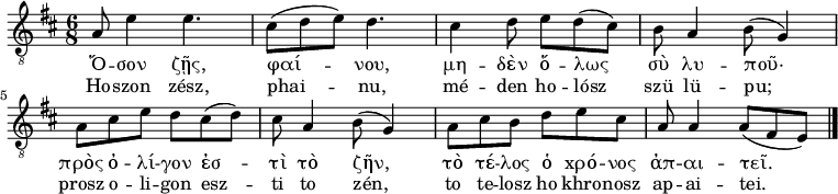  
{
   \relative c'' { \clef "treble_8" 
      \key d \major 
      \time 6/8
%     \set Staff.midiInstrument = "flute"
%     Ho-szon zész,  phai   -   nu,
      a,8  e'4 e4.    cis8( d e) d4.   
%     mé - den ho-lósz      szü lü- pu;
      cis4 d8  e  d( cis)   b   a4 b8( g4) 
      \break
%     prosz o- li- gon  esz  -   ti  to  zén,
      a8    cis e  d    cis( d)  cis a4  b8( g4)    
%     to te-losz ho khro-nosz  ap-ai- tei.
      a8 cis  b  d  e    cis   a a4  a8( fis e)     \bar "|."  
     }
   \addlyrics {
      Ὅ -- σον ζῇς, φαί -- νου,
      μη -- δὲν ὅ -- λως σὺ λυ -- ποῦ·  
      πρὸς ὀ -- λί -- γον ἐσ -- τὶ τὸ ζῆν, 
      τὸ τέ -- λος ὁ xρό -- νος  ἀπ -- αι -- τεῖ. 
     }
   \addlyrics {
      Ho -- szon zész, phai -- nu,
      mé -- den ho -- lósz szü lü -- pu;
      prosz o -- li -- gon  esz -- ti to zén,
      to te -- losz ho khro -- nosz  ap -- ai -- tei. 
     }
}
