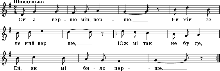 
\new Staff <<
\relative c' {
\numericTimeSignature
\omit Score.BarNumber
\tempo \markup {\italic "Швиденько"}
\time 2/4 \key g \major
\autoBeamOff
d8 g4 g8 | fis8 g8 a4 | g4~ g8 r8 | b8 d4 b8 | \break
c8 d8 e4 | d4~ d8 r8 \bar ".|:" e8 d8 c4 | b8 g8 a4 | \break
b8 c4 b8 | a8 g8 fis4 | g4~ g8 r8  \bar ":|."
}
\addlyrics {
Ой а вер -- ше мій, вер -- ше, __ Ей мій зе
ле -- ний вер -- ше, __ Юж мі так не бу -- де,
Ей, як мі би -- ло пер -- ше. __

}
>>
