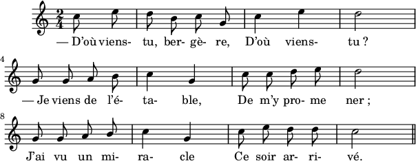 
\version "2.18.0"
\layout {
  indent = #10
  line-width = #150
}
 \relative c'' {
 \key c \major
 \time 2/4
 \autoBeamOff
 \set Score.tempoHideNote = ##t
 \override Score.BarNumber.break-visibility = #all-invisible
  \tempo 4 = 110
 \set Staff.midiInstrument = #"piccolo"
 \partial 8*2 c8 e | d b c g | c4 e | d2 | \break
 g,8 g a b | c4 g | c8 c d e | d2 | \break
 g,8 g a \stemUp b | \stemNeutral c4 g | c8 e d d |c2 \bar "||"  \break
 }
\addlyrics { 
  —_D’où viens- tu, ber- gè- re, D’où viens- tu_?
  —_Je viens de l’é- ta- ble, De m’y pro- me ner_; 
  J’ai vu un mi- ra- cle Ce soir ar- ri- vé. 
}
