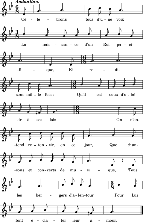 
\score {
\relative c'
    {
    \time 6/8
    \clef G
    \key bes \major
    \autoBeamOff
    \tempo \markup \fontsize #-1 \italic { Andantino. }
    \override Staff.TimeSignature #'break-visibility =  #'#(#f #t #t)
    \partial 8 d8 | g4. a | bes8 c bes a4.| \break
    \time 3/8
    \stemUp bes4 a8 | g a bes | a bes g | \break
    a4. | d,4 d8 | 
    \time 6/8
    g4. a | \break
    \stemDown bes8 c bes \stemUp a4. | 
    \time 3/8
    bes4 a8 | g a bes | \break
    a g fis | g4. \bar "||"
    \time 6/8
    s4. \stemNeutral d'4 c8 | \break
    bes c d c d bes | a4. \stemUp bes4 a8 | \break
    g a bes a bes g | a4. d,8 r8 d8 | \break
    g4. a | bes8 c bes a4. | 
    \override Staff.TimeSignature #'transparent = ##f
    \time 3/8
    \stemUp bes4 a8 | \break
    g a bes | a g fis | g4. \bar "|."
    }
\addlyrics {
Cé -- lé -- brons tous d’u -- ne voix
La nais -- san -- ce d’un Roi pa -- ci-
-fi -- que, Et re -- di-
-sons mil -- le fois_: Qu’il est doux d’o -- bé-
-ir à ses lois_! On n’en-
-tend re -- ten -- tir, en ce jour, Que chan-
-sons et con -- certs de mu -- si -- que, Tous
les ber -- gers d’a -- len -- tour Pour Lui
font é -- cla -- ter leur a -- mour.
} %lyrics
\layout{
  indent = 0\cm
  line-width = #120
  \set fontSize = #-2
  \override Score.BarNumber #'break-visibility = #'#(#f #f #f)
} %layout
\midi { }
} %score
\header { tagline = ##f}
