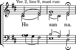 
\new ChoirStaff << 
  \new Staff { \clef treble \time 3/2 \partial 1 \key d \major \set Staff.midiInstrument = "church organ" \omit Staff.TimeSignature \set Score.tempoHideNote = ##t \override Score.BarNumber  #'transparent = ##t \mark \markup \small "Ver. 2, line 9, must run:" 
  \relative c' 
  << { e2( fis) | g1 fis2 \fermata } \\
  { cis2( d) | d( cis) d } >> 
  } 
\addlyrics { Ho _ -- -- san _ -- na. } 
\new Staff { \clef bass \key d \major \set Staff.midiInstrument = "church organ" \omit Staff.TimeSignature
  \relative c'
  << { a1 | b2( g) a } \\
  { a4( g fis2) | e1 d2 \fermata } >>
  } 
>>
\layout { indent = #0 }
\midi { \tempo 2 = 39 }
