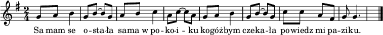 
  \relative g' {
  \clef "treble" 
  \key g \major 
  \time 2/4 
g8 a8 b4 | % 2
\tieUp g8 b8 ~ b8 g8 | % 3
a8 b8 c4 | % 4 
\tieUp a8 c8 ~ c8 a8 | % 5
g8 a8 b4 | % 6
\tieUp g8 b8 ~ b8 g8 | % 7
c8 c8 a8 fis8 | % 8 
g8 g4. s4. \bar "|."
}


\addlyrics {Sa mam se | o -- sta -- "ła" | sa -- "ma w" po -- | ko -- i -- ku | ko -- "góż" -- bym | cze -- ka -- "ła" | po -- wiedz mi pa -- | zi -- ku.}
