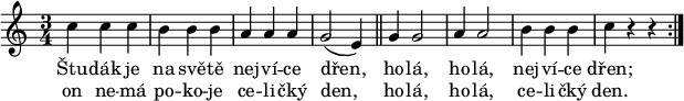 
\relative c'' {
 \key c \major
 \time 3/4
 \repeat volta 2 {
  c4 c c b b b a a a g2( e4)
  \bar "||"
  g4 g2 a4 a2 b4 b b c r r
  }
 }
\addlyrics {
 Štu -- dák je na svě -- tě nej -- ví -- ce dřen,
 ho -- lá, ho -- lá, nej -- ví -- ce dřen;
 }
\addlyrics {
 on ne -- má po -- ko -- je ce -- li -- čký den,
 ho -- lá, ho -- lá, ce -- li -- čký den.
 }
