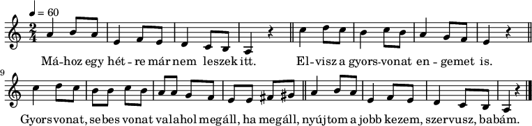 
{
\transpose c a,
   <<
   \relative c' {
      \key c \minor
      \time 2/4
      \tempo 4 = 60
%      \set Staff.midiInstrument = "drawbar organ"
      \transposition c'
        c' d8 c g4 as8 g f4 es8 d c4 r \bar "||"
        es'4 f8 es d4 es8 d c4 bes8 as g4 r \bar "||" \break
        es'4 f8 es d d es d c c bes as g g a b \bar "||"
        c4 d8 c g4 as8 g f4 es8 d c4 r \bar "|."
      }
   \addlyrics {
        Má -- hoz egy hét -- re már nem le -- szek itt.
        El -- visz a gyors -- vo -- nat en -- ge -- met is.
        Gyors -- vo -- nat, se -- bes vo -- nat va -- la -- hol meg -- áll, ha meg -- áll,
        nyúj -- tom a jobb ke -- zem, szer -- vusz, ba -- bám.
      }
   >>
}
