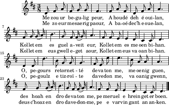 
\version "2.18.2"
\score {
 \new Staff {
  \relative c'{
    \clef treble
    \autoBeamOff
    \key d \major
    \time 3/8
    d8 fis a | fis g g | fis4. | fis8 a fis | d fis a | a4. | \break
    fis8 g g16( a) | b4. | g8 fis fis16( g) | a4. | fis8 fis e | e4 d8 | cis4 cis8 | d4. | \break
    d4 d8 | d'4. | b8 g g | g4. | fis8 e e' | e4. | cis8 a a | a4. | \break
    fis8 g g16( a) | b4. | g8 fis fis16( g) | a4. | fis8 fis e | e4 d8 | cis4 cis8 | d4. \bar "|."
  }
  \addlyrics{
    Me zou ur be -- gu -- lig peur, A hou -- dé deh é oui -- lan,
    Kol -- let em es guel a -- veit eur, Kol -- let em es me oen bi -- han.
    O, pe -- gours re -- tor -- net -- té de -- va -- ton me, me oe -- nig guen,
    des hoah en dro de -- va -- ton me, pe mer -- uel e hrein get er boen.
  }
  \addlyrics{
    Me zo eur me -- sae -- rig paour, A ba -- oé dec’h e oue -- lan,
    Kol -- let em eus gwell e -- get aour, Kol -- let em eus va oan bi -- han.
    O, pe -- goulz e tiz -- roï -- te da -- ve -- don me, va oa -- nig gwenn,
    deus c’hoaz en dro da -- ve -- don -- me, pe e var -- vin gant an an -- ken.
  }
 }
 \layout { line-width = #140 }
 \midi { }
}
\header { tagline = ##f }
