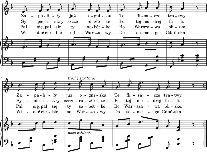 
sVarC = { c8[<e g>] bes[<e g>] | a,[<f' a>] d[<f a>] | bes,[<f' g>] g,[<e' bes'>] | f, <es' a c>4 <es a c>8 % w1
d[<f bes>] bes,[<e! g d'>] | a,[<f' a c>] d[<f a c>] | bes,[<f' g d'>] c[<bes' c>] | f, <c' a'>4 r8 }

lVarD = \lyricmode { Wi -- dać cie -- bie od War -- sza -- wy Do sa -- me -- go Gdań -- ska. Wi -- dać cie -- bie od War -- sza -- wy Do sa -- me -- go Gdań -- ska. }

lVarA = \lyricmode { Za -- pa -- li -- ły już o -- gni -- ska Te fli -- sa -- cze tra -- twy. Za -- pa -- li -- ły już o -- gni -- ska Te fli -- sa -- cze tra -- twy. }

lVarC = \lyricmode { Pal się, pal się, ty so -- bót -- ko Bo War -- sza -- wa bli -- zko. Pal się, pal się, ty so -- bót -- ko Bo War -- sza -- wa bli -- zko. }

sVarA = { e8. f16 g8 g | a8. g16 f8 f | g8. a16 \stemUp bes8 bes \stemNeutral | c8 a4 r8 | % w1
bes8. c16 d8 d | c^\markup { \small \italic "trochę zwalniać" } f c a | g \stemUp bes \stemNeutral d8. e,16 | g8 f4 r8 \bar ":|." }

lVarB = \lyricmode { Sy -- pie i -- skry szcze -- ro -- zło -- te Po tej mo -- drej fa -- li. Sy -- pie i -- skry szcze -- ro -- zło -- te Po tej mo -- drej fa -- li. }

sVarB = { e8.[f16] g8[g] | a8.[g16] f8[f] | g8.[a16] bes8[bes] | c8 a4 r8 | % w1
bes8.[c16] d8[d] | c_\markup { \small \italic "poco raillent." } [f c a] | g[bes] d8.[e,16] | g8 <c, f>4 r8 \bar ":|." }

\paper { #(set-paper-size "a4")
 oddHeaderMarkup = "" evenHeaderMarkup = "" }
\header { tagline = ##f }
\version "2.18.2"
\score {
\midi {  }
\layout { line-width = #180
indent = 0\cm}
<<
  \new Staff { \clef "violin" \key d \minor \time 2/4 \override Staff.TimeSignature #'transparent = ##t \autoBeamOff \relative f' { \sVarA } }
  \addlyrics { \small \lVarA }
  \addlyrics { \small \lVarB }
  \addlyrics { \small \lVarC }
  \addlyrics { \small \lVarD }
  \new PianoStaff <<
    \new Staff = "up" { \clef "violin" \key d \minor \time 2/4 \override Staff.TimeSignature #'transparent = ##t \relative f' { \sVarB } }
    \new Staff = "down" { \clef "bass" \key d \minor \time 2/4 \override Staff.TimeSignature #'transparent = ##t \relative c { \repeat volta 4 { \sVarC } } }
  >>
>> }