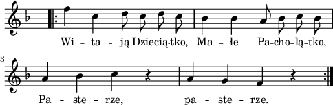 
lVarA = \lyricmode { Wi -- ta -- ją Dzie -- cią -- tko, Ma -- łe Pa -- cho -- lą -- tko, Pa -- ste -- rze, pa -- ste -- rze. }

sVarArep = { \bar ".|:" f4 c d8 c d c | bes4 bes a8 bes c bes | a4 bes c r | a g f r \bar ":|." }

\paper { #(set-paper-size "a4")
 oddHeaderMarkup = "" evenHeaderMarkup = "" }
\header { tagline = ##f }
\version "2.18.2"
\score {
\midi {  }
\layout { line-width = #120
indent = 0\cm}
\new Staff { \clef "violin" \key d \minor \override Staff.TimeSignature #'transparent = ##t \time 4/4 \autoBeamOff \relative c'' { \repeat volta 2 { \sVarArep } } }
  \addlyrics { \small \lVarA } }