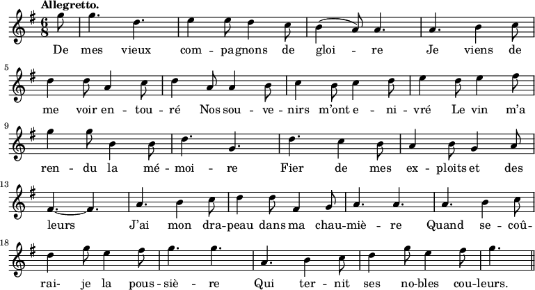 
\relative c'' {
  \time 6/8
  \key g \major
  \tempo "Allegretto."
  \autoBeamOff
  \set Score.tempoHideNote = ##t
    \tempo 4 = 120
  \set Staff.midiInstrument = #"piccolo"
\partial 8 g'8 | g4. d | e4 e8 d4 c8 | b4 (a8) a4. | a b4 c8 \break
% {page suivante}
d4 d8 a4 c8 | d4 a8 a4 b8 | c4 b8 c4 d8 | e4 d8 e4 fis8 \break
g4 g8 b,4 b8 | d4. g, | d' c4 b8 | a4 b8 g4 a8 \break
fis4.~ fis | a b4 c8 | d4 d8 fis,4 g8 | a4. a | a b4 c8 \break
d4 g8 e4 fis8 | g4. g | a, b4 c8 | d4 g8 e4 fis8 | g4. \bar "||"
}

\addlyrics {
De mes vieux com -- pa -- gnons de gloi -- re
Je viens de me voir en -- tou -- ré
Nos sou -- ve -- nirs m’ont e -- ni -- vré
Le vin m’a ren -- du la mé -- moi -- re
Fier de mes ex -- ploits et des leurs
J’ai mon dra -- peau dans ma chau -- miè -- re
Quand se -- coû -- rai- je la pous -- siè -- re
Qui ter -- nit ses no -- bles cou -- leurs.
}
